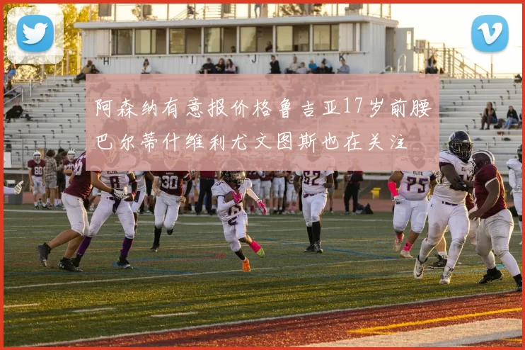 阿森纳有意报价格鲁吉亚17岁前腰巴尔蒂什维利尤文图斯也在关注