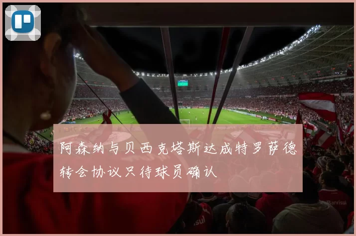 阿森纳与贝西克塔斯达成特罗萨德转会协议只待球员确认