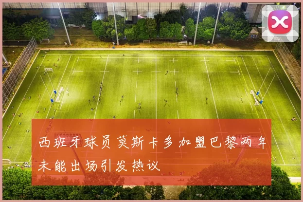 西班牙球员莫斯卡多加盟巴黎两年未能出场引发热议