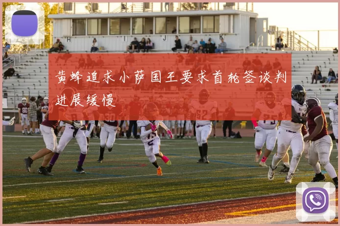 黄蜂追求小萨国王要求首轮签谈判进展缓慢