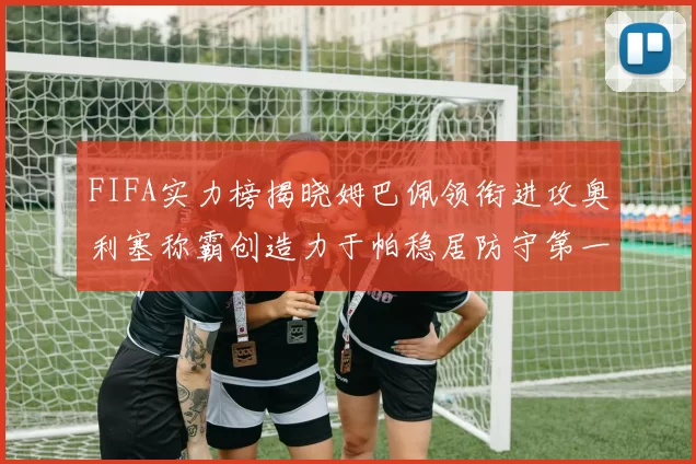 FIFA实力榜揭晓姆巴佩领衔进攻奥利塞称霸创造力于帕稳居防守第一