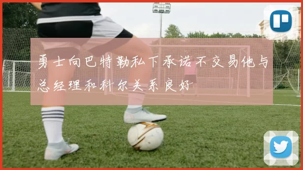 勇士向巴特勒私下承诺不交易他与总经理和科尔关系良好