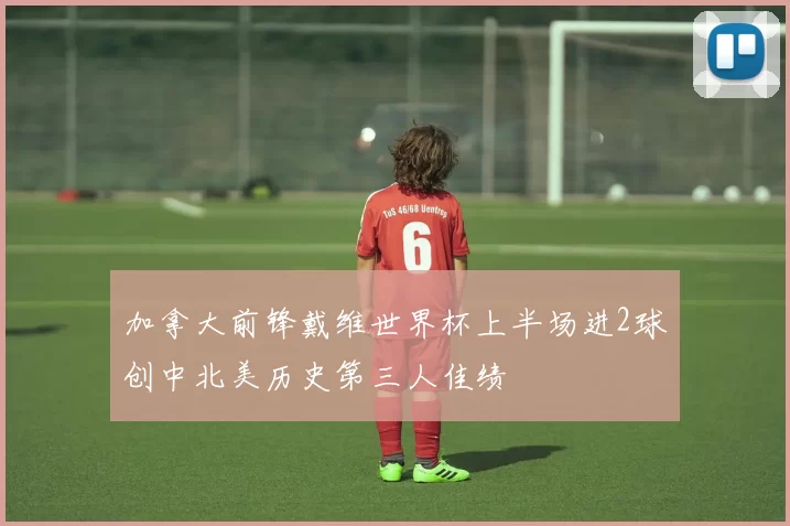 加拿大前锋戴维世界杯上半场进2球创中北美历史第三人佳绩