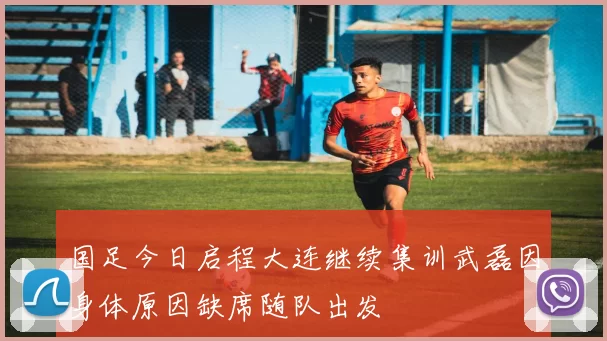 国足今日启程大连继续集训武磊因身体原因缺席随队出发
