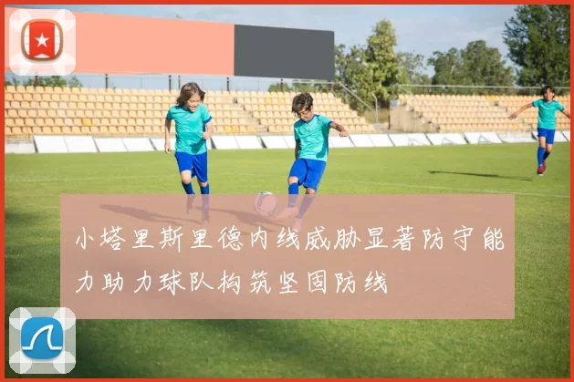 小塔里斯里德内线威胁显著防守能力助力球队构筑坚固防线