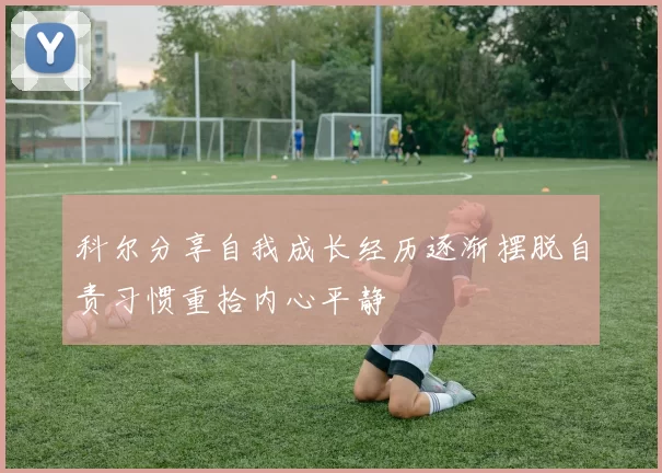 科尔分享自我成长经历逐渐摆脱自责习惯重拾内心平静