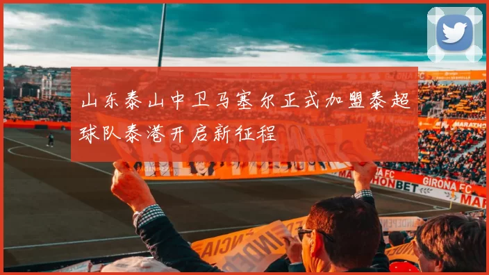 山东泰山中卫马塞尔正式加盟泰超球队泰港开启新征程