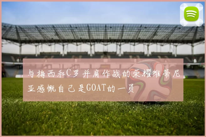 与梅西和C罗并肩作战的荣耀维蒂尼亚感慨自己是GOAT的一员