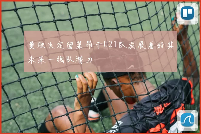 曼联决定留莱昂于U21队发展看好其未来一线队潜力
