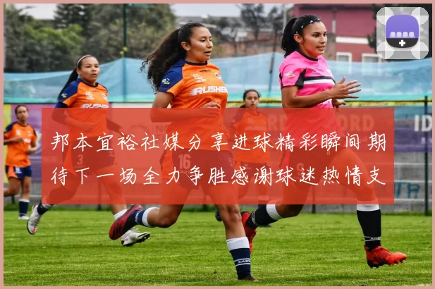 邦本宜裕社媒分享进球精彩瞬间期待下一场全力争胜感谢球迷热情支持